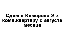 Сдам в Кемерово 2-х комн.квартиру с августа месяца